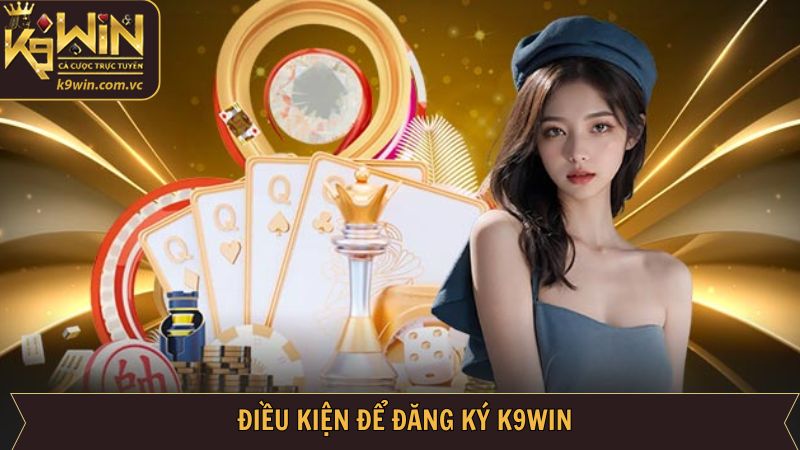 Các điều kiện thực hiện hướng dẫn đăng ký tài khoản K9WIN